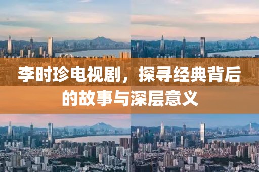 李時(shí)珍電視劇，探尋經(jīng)典背后的故事與深層意義