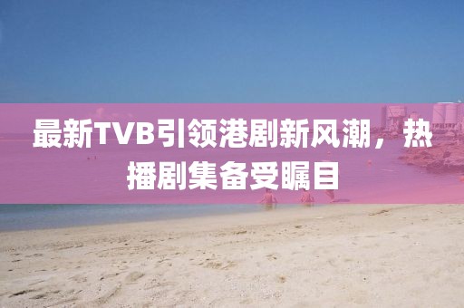 最新TVB引領(lǐng)港劇新風(fēng)潮，熱播劇集備受矚目
