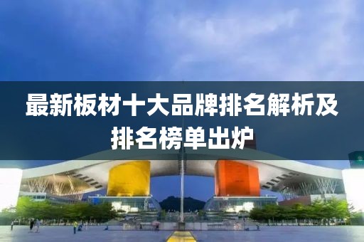 最新板材十大品牌排名解析及排名榜單出爐