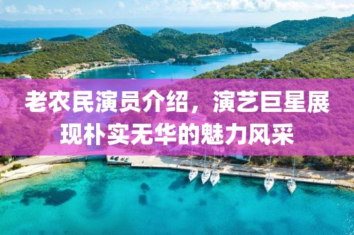老農(nóng)民演員介紹，演藝巨星展現(xiàn)樸實(shí)無華的魅力風(fēng)采