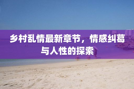 鄉(xiāng)村亂情最新章節(jié)，情感糾葛與人性的探索