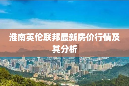 淮南英倫聯(lián)邦最新房?jī)r(jià)行情及其分析