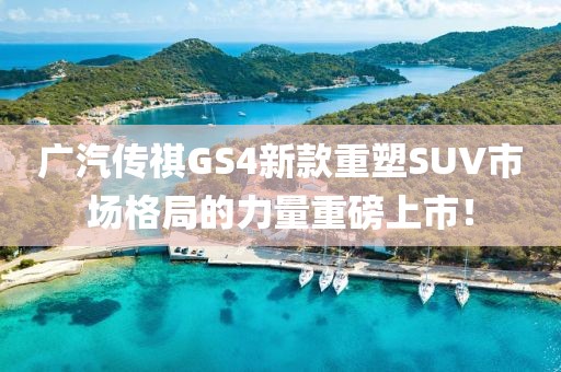 廣汽傳祺GS4新款重塑SUV市場(chǎng)格局的力量重磅上市！