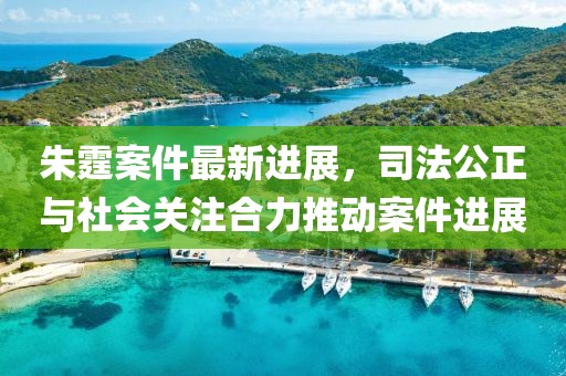 朱霆案件最新進展，司法公正與社會關(guān)注合力推動案件進展