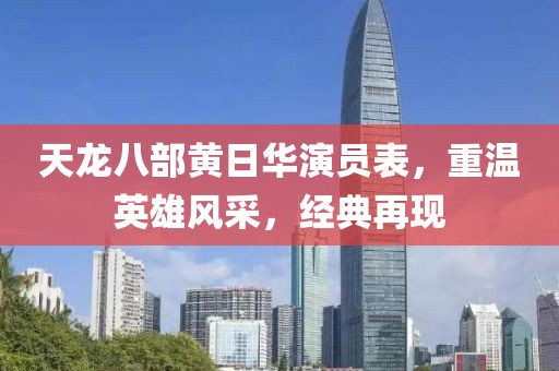 天龍八部黃日華演員表，重溫英雄風采，經(jīng)典再現(xiàn)