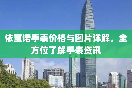 依寶諾手表價(jià)格與圖片詳解，全方位了解手表資訊
