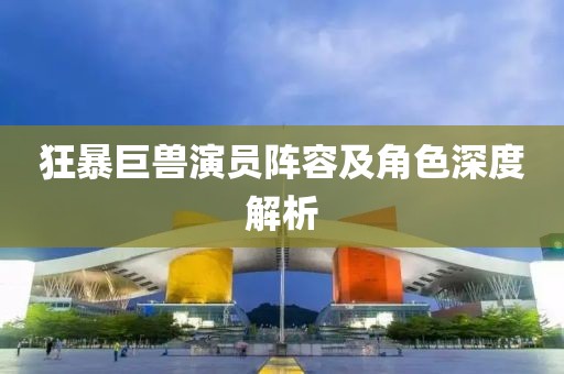 狂暴巨獸演員陣容及角色深度解析