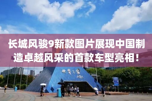 長(zhǎng)城風(fēng)駿9新款圖片展現(xiàn)中國(guó)制造卓越風(fēng)采的首款車型亮相！
