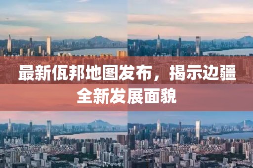 最新佤邦地圖發(fā)布，揭示邊疆全新發(fā)展面貌