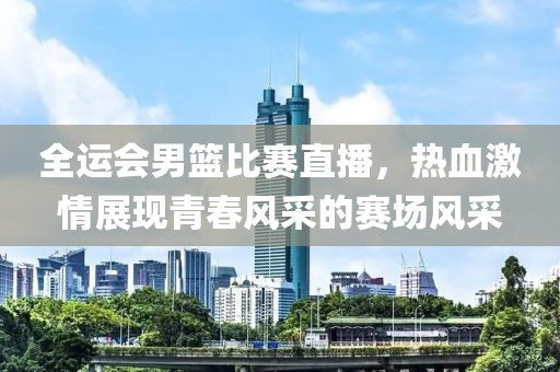 全運會男籃比賽直播，熱血激情展現(xiàn)青春風采的賽場風采