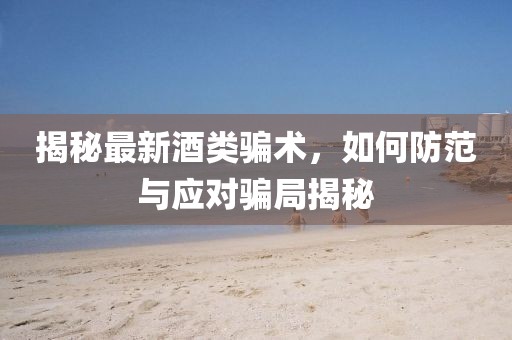 揭秘最新酒類騙術，如何防范與應對騙局揭秘