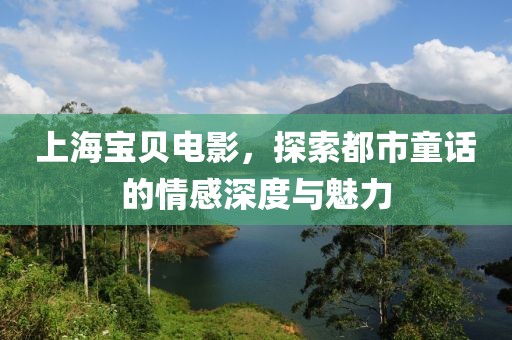 上海寶貝電影，探索都市童話的情感深度與魅力