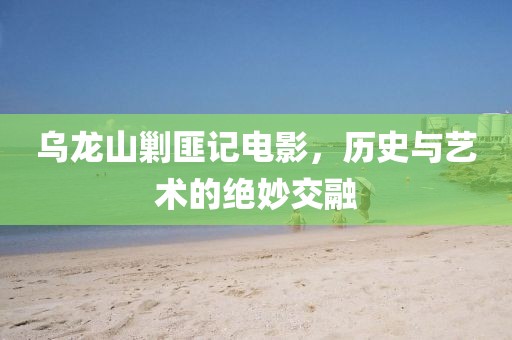 烏龍山剿匪記電影，歷史與藝術(shù)的絕妙交融