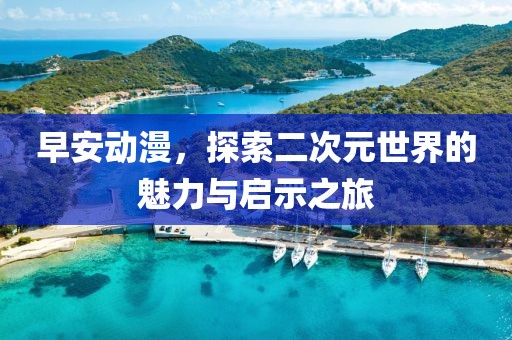早安動漫，探索二次元世界的魅力與啟示之旅