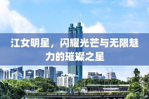 江女明星，閃耀光芒與無限魅力的璀璨之星