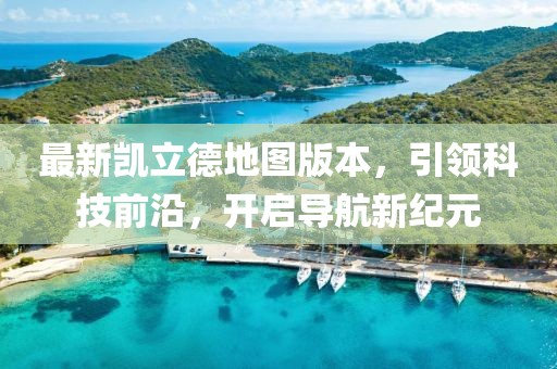最新凱立德地圖版本，引領(lǐng)科技前沿，開啟導(dǎo)航新紀(jì)元