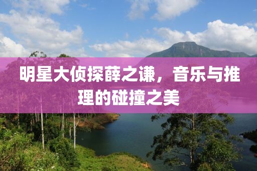 明星大偵探薛之謙，音樂與推理的碰撞之美