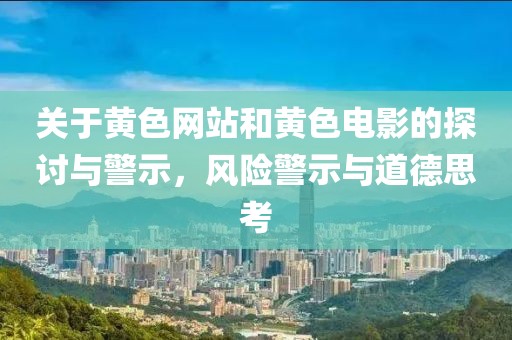 關(guān)于黃色網(wǎng)站和黃色電影的探討與警示，風(fēng)險警示與道德思考