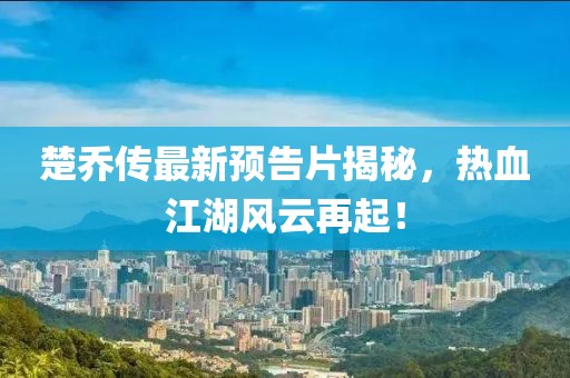 楚喬傳最新預告片揭秘，熱血江湖風云再起！