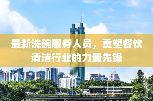 最新洗碗服務(wù)人員，重塑餐飲清潔行業(yè)的力量先鋒