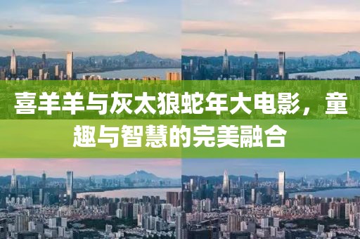 喜羊羊與灰太狼蛇年大電影，童趣與智慧的完美融合