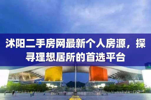 沭陽(yáng)二手房網(wǎng)最新個(gè)人房源，探尋理想居所的首選平臺(tái)
