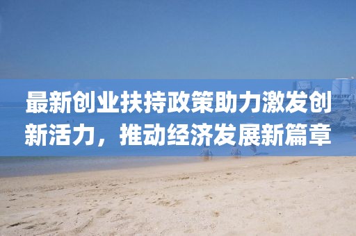 最新創(chuàng)業(yè)扶持政策助力激發(fā)創(chuàng)新活力，推動(dòng)經(jīng)濟(jì)發(fā)展新篇章