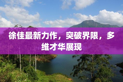 徐佳最新力作，突破界限，多維才華展現(xiàn)
