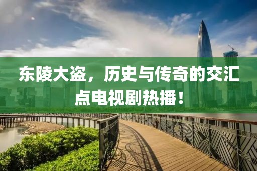 東陵大盜，歷史與傳奇的交匯點(diǎn)電視劇熱播！