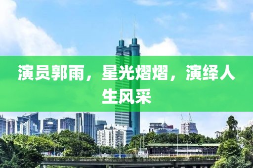 演員郭雨，星光熠熠，演繹人生風(fēng)采