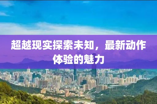 超越現(xiàn)實(shí)探索未知，最新動(dòng)作體驗(yàn)的魅力