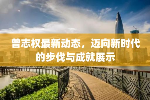 曾志權最新動態(tài)，邁向新時代的步伐與成就展示