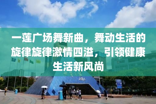 一蓮廣場舞新曲，舞動生活的旋律旋律激情四溢，引領(lǐng)健康生活新風(fēng)尚