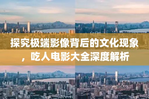 探究極端影像背后的文化現(xiàn)象，吃人電影大全深度解析