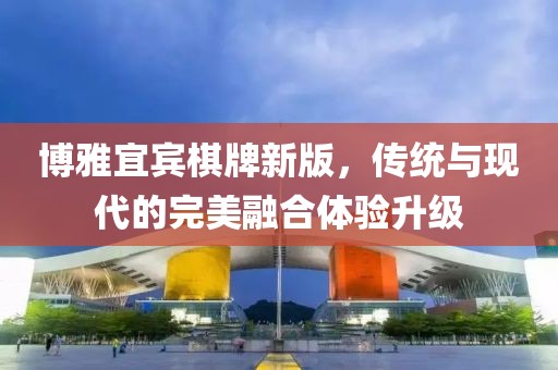 博雅宜賓棋牌新版，傳統(tǒng)與現(xiàn)代的完美融合體驗(yàn)升級(jí)