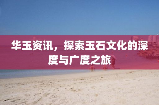 華玉資訊，探索玉石文化的深度與廣度之旅