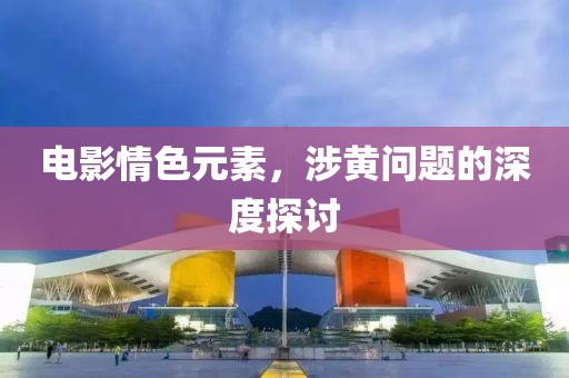 電影情色元素，涉黃問題的深度探討