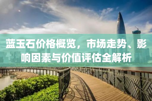 藍(lán)玉石價格概覽，市場走勢、影響因素與價值評估全解析