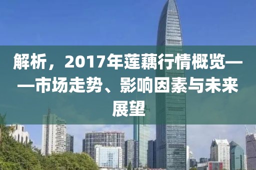 解析，2017年蓮藕行情概覽——市場走勢、影響因素與未來展望