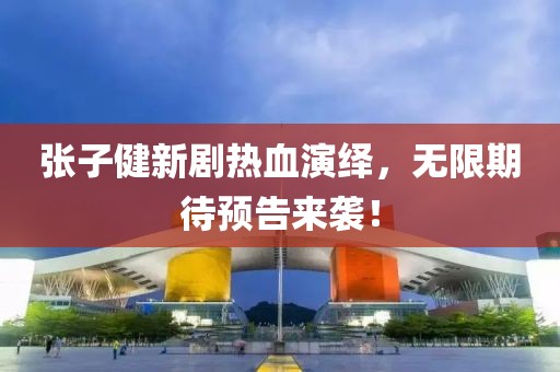 張子健新劇熱血演繹，無(wú)限期待預(yù)告來(lái)襲！
