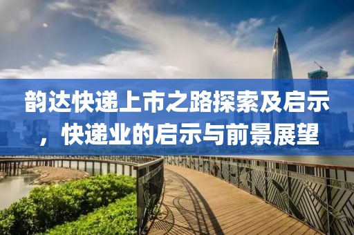 韻達快遞上市之路探索及啟示，快遞業(yè)的啟示與前景展望