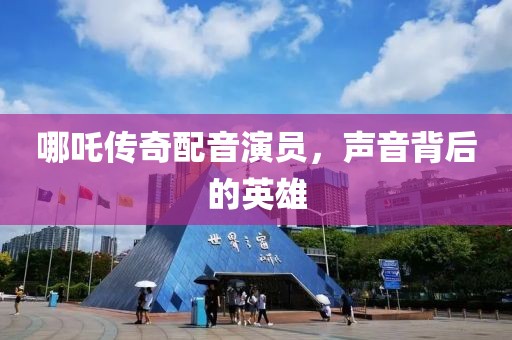 哪吒傳奇配音演員，聲音背后的英雄