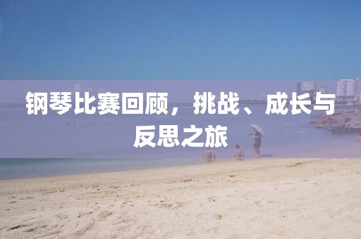 鋼琴比賽回顧，挑戰(zhàn)、成長與反思之旅