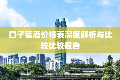 口子窖酒價(jià)格表深度解析與比較比較報(bào)告