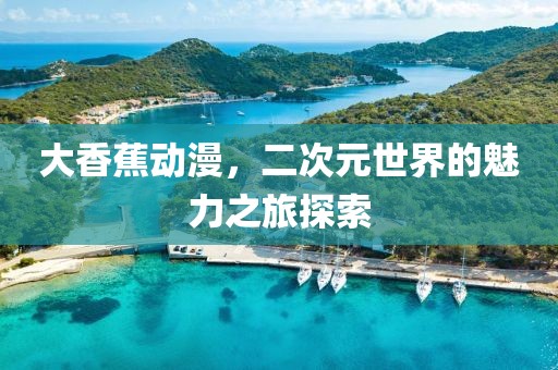 大香蕉動(dòng)漫，二次元世界的魅力之旅探索