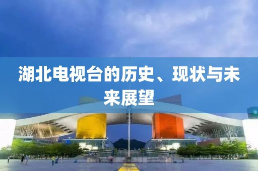 湖北電視臺的歷史、現(xiàn)狀與未來展望
