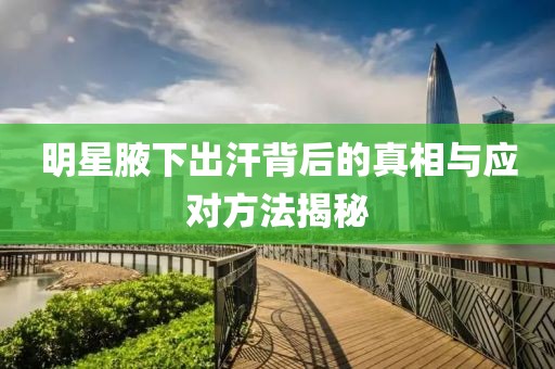 明星腋下出汗背后的真相與應(yīng)對(duì)方法揭秘
