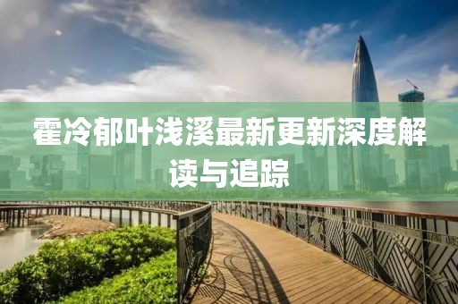 霍冷郁葉淺溪最新更新深度解讀與追蹤