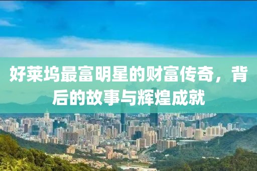 好萊塢最富明星的財(cái)富傳奇，背后的故事與輝煌成就