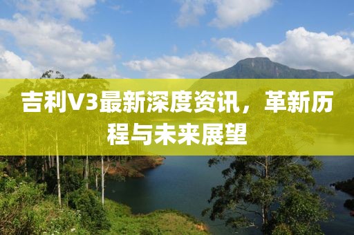 吉利V3最新深度資訊，革新歷程與未來展望